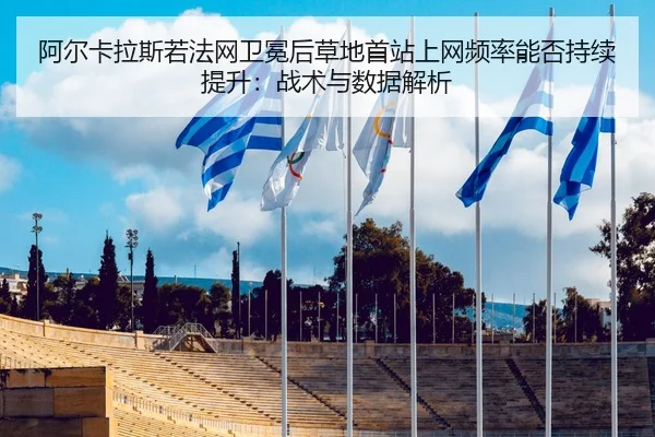 阿尔卡拉斯若法网卫冕后草地首站上网频率能否持续提升：战术与数据解析