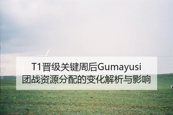 T1晋级关键周后Gumayusi团战资源分配的变化解析与影响