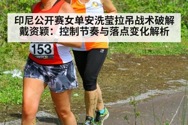 印尼公开赛女单安洗莹拉吊战术破解戴资颖:控制节奏与落点变化解析