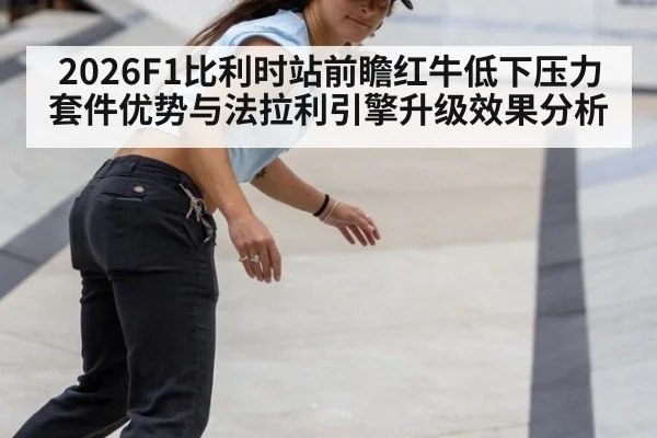 2026F1比利时站前瞻红牛低下压力套件优势与法拉利引擎升级效果分析