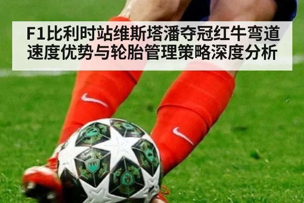 F1比利时站维斯塔潘夺冠红牛弯道速度优势与轮胎管理策略深度分析