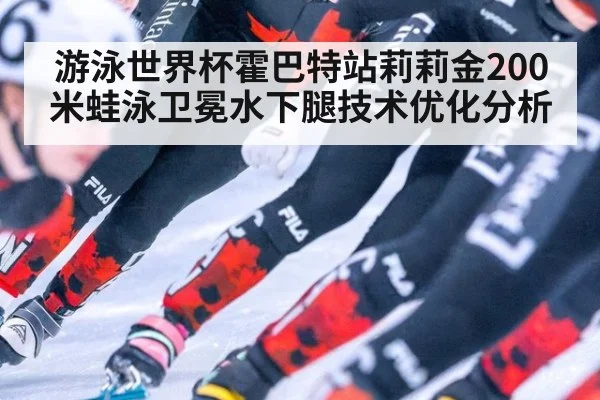 游泳世界杯霍巴特站莉莉金200米蛙泳卫冕水下腿技术优化分析