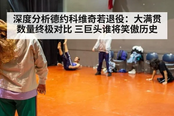深度分析德约科维奇若退役：大满贯数量终极对比 三巨头谁将笑傲历史