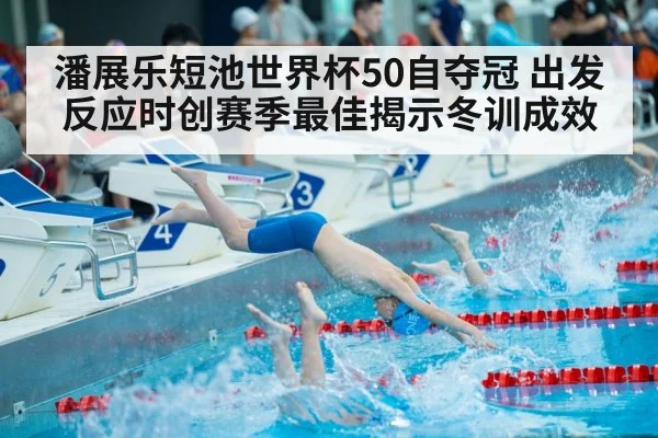 潘展乐短池世界杯50自夺冠 出发反应时创赛季最佳揭示冬训成效