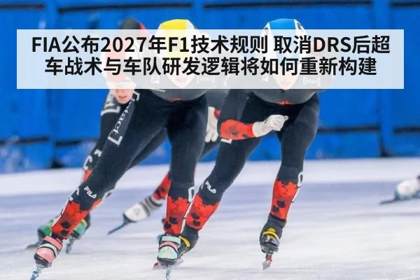 FIA公布2027年F1技术规则 取消DRS后超车战术与车队研发逻辑将如何重新构建